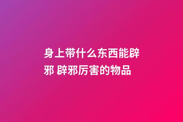身上带什么东西能辟邪 辟邪厉害的物品